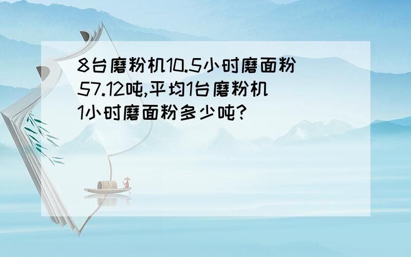 8台磨粉机10.5小时磨面粉57.12吨,平均1台磨粉机1小时磨面粉多少吨?