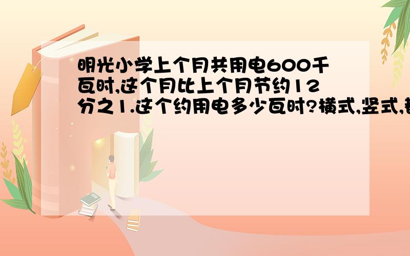 明光小学上个月共用电600千瓦时,这个月比上个月节约12分之1.这个约用电多少瓦时?横式,竖式,都列出来!