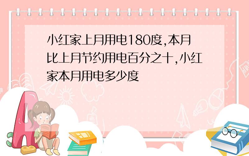 小红家上月用电180度,本月比上月节约用电百分之十,小红家本月用电多少度