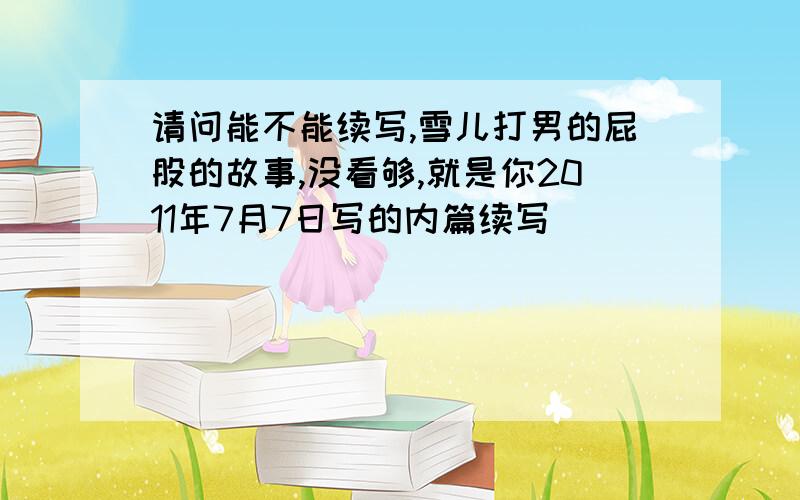 请问能不能续写,雪儿打男的屁股的故事,没看够,就是你2011年7月7日写的内篇续写