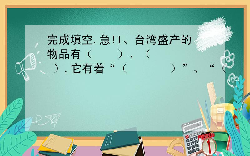 完成填空.急!1、台湾盛产的物品有（    ）、（    ）,它有着“（       ）”、“（       ）”的美誉.2、听了这段话,我觉得台湾是一个（           ）的地方.本来是老师念,我们填,但老师让我们自