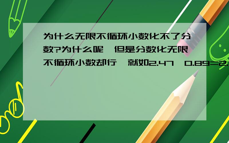 为什么无限不循环小数化不了分数?为什么呢,但是分数化无限不循环小数却行,就如2.47÷0.89=2.7752808988764044943820224719101.这个除法算式也能写成分数形式247/89,这分数也是有理数吧?