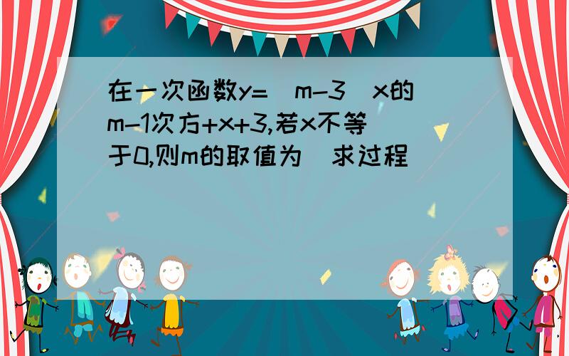 在一次函数y=(m-3)x的m-1次方+x+3,若x不等于0,则m的取值为(求过程）