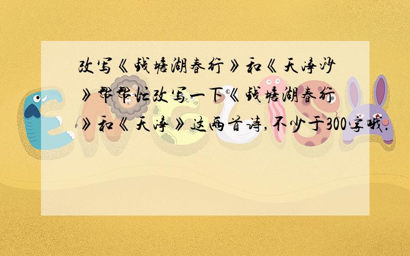 改写《钱塘湖春行》和《天净沙》帮帮忙改写一下《钱塘湖春行》和《天净》这两首诗,不少于300字哦.