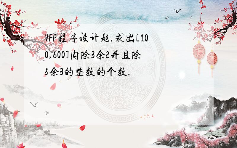 VFP程序设计题.求出[100,600]内除3余2并且除5余3的整数的个数.