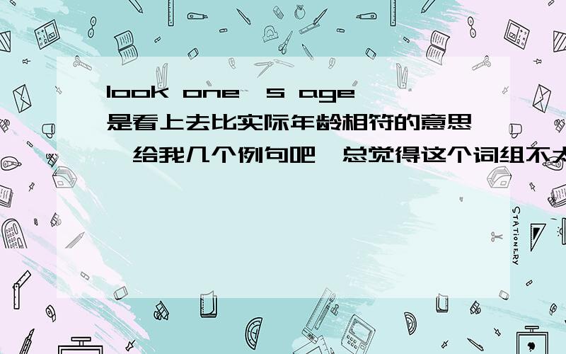 look one's age是看上去比实际年龄相符的意思,给我几个例句吧,总觉得这个词组不太好用