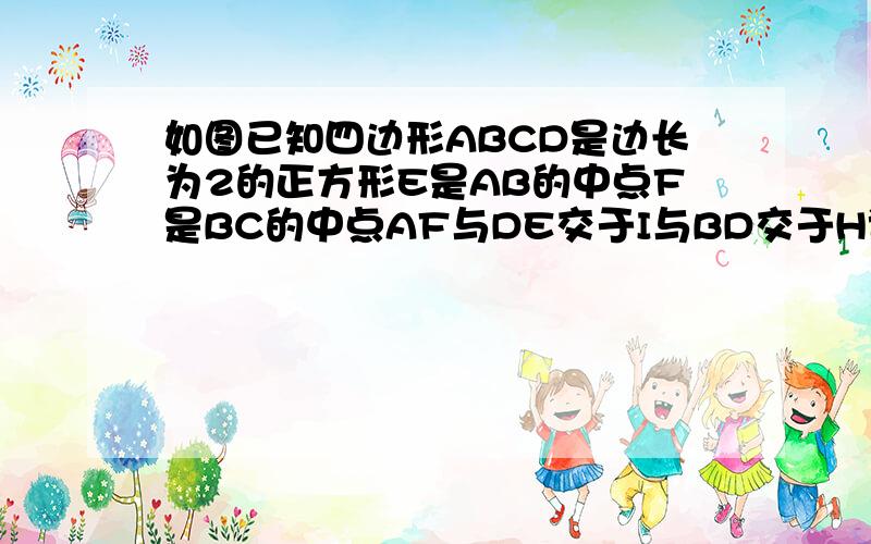 如图已知四边形ABCD是边长为2的正方形E是AB的中点F是BC的中点AF与DE交于I与BD交于H试求四边形BEIH面积