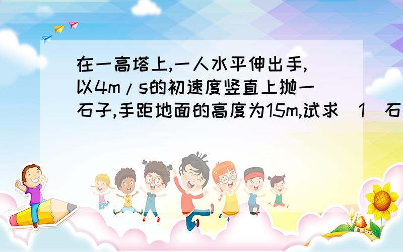 在一高塔上,一人水平伸出手,以4m/s的初速度竖直上抛一石子,手距地面的高度为15m,试求（1）石子到达最高点所需的时间（2）石子落回抛出点的时间（3）石子落回抛出点时的速度（4）石子经2