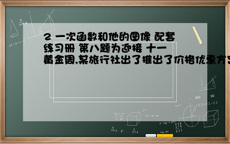 2 一次函数和他的图像 配套练习册 第八题为迎接 十一 黄金周,某旅行社出了推出了价格优惠方案.其中一条旅行线路原价格是没人2500元,优惠后是2000元,又知道各条旅行线路的新价格一（元/人