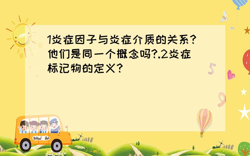 1炎症因子与炎症介质的关系?他们是同一个概念吗?.2炎症标记物的定义?