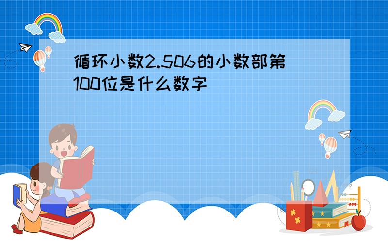 循环小数2.506的小数部第100位是什么数字