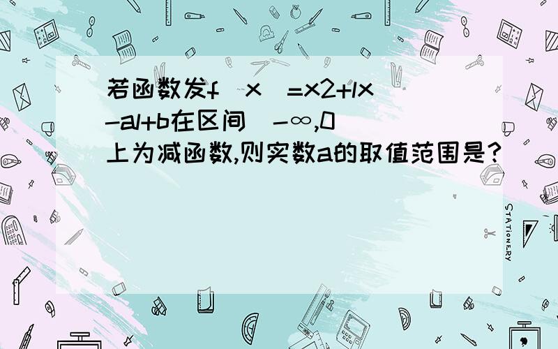 若函数发f(x)=x2+lx-al+b在区间(-∞,0)上为减函数,则实数a的取值范围是?