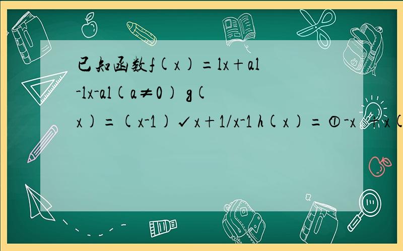 已知函数f(x)=lx+al-lx-al(a≠0) g(x)=(x-1)√x+1/x-1 h(x)=①-x²+x(x＞0) ②x²+x(x≤0),则f(x),g(x),h(x)的奇偶性依次为（ ）A.奇函数,偶函数,奇函数 B.奇函数,奇函数,偶函数 C.奇函数,奇函数,奇函数D.奇