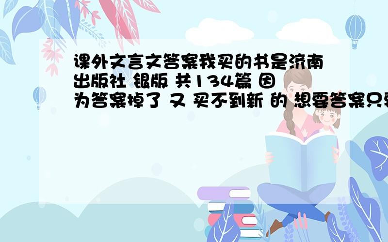 课外文言文答案我买的书是济南出版社 银版 共134篇 因为答案掉了 又 买不到新 的 想要答案只要48梁上君子到77吕蒙深明大义给的并对的我在+100分谢谢只要50按图索骥到77先发个吕蒙深明大义