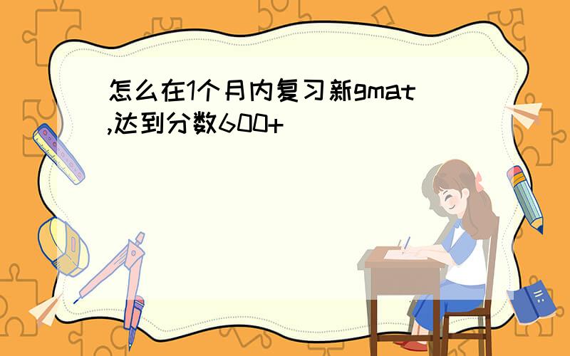 怎么在1个月内复习新gmat,达到分数600+