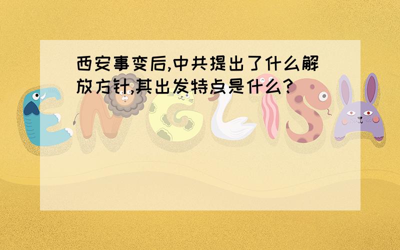 西安事变后,中共提出了什么解放方针,其出发特点是什么?