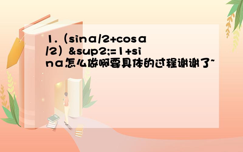 1.（sinα/2+cosα/2）²=1+sinα怎么做啊要具体的过程谢谢了~