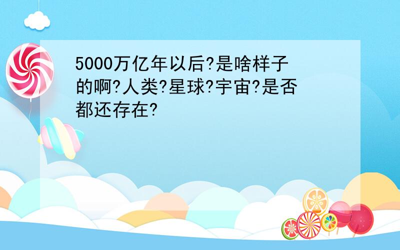 5000万亿年以后?是啥样子的啊?人类?星球?宇宙?是否都还存在?