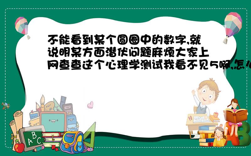 不能看到某个圆圈中的数字,就说明某方面潜伏问题麻烦大家上网查查这个心理学测试我看不见5啊,怎么回事