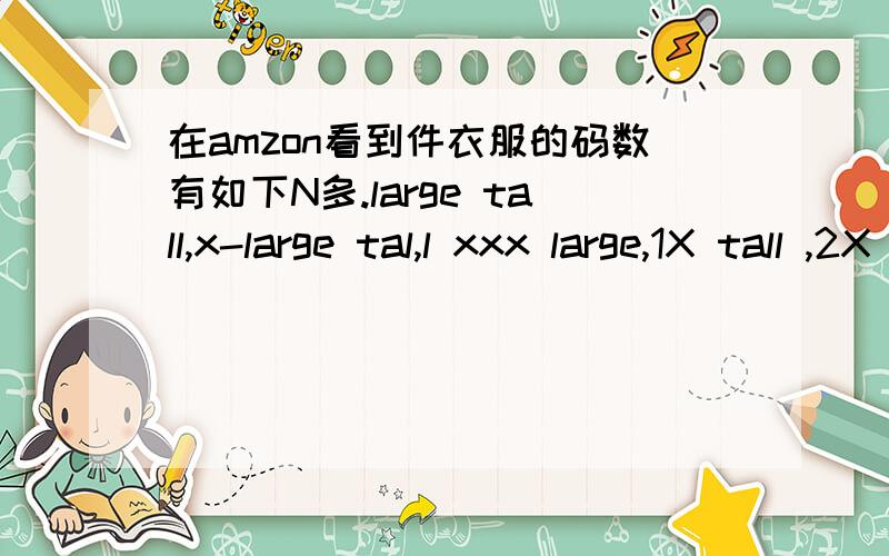 在amzon看到件衣服的码数有如下N多.large tall,x-large tal,l xxx large,1X tall ,2X tall ,2X big ,3X tall,3X big ,4X tall ,4X big ,,5X big ,6X big,small-medium,large .X-large,XX-large,X-lg ,XX-lg