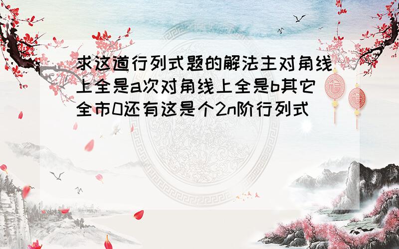 求这道行列式题的解法主对角线上全是a次对角线上全是b其它全市0还有这是个2n阶行列式