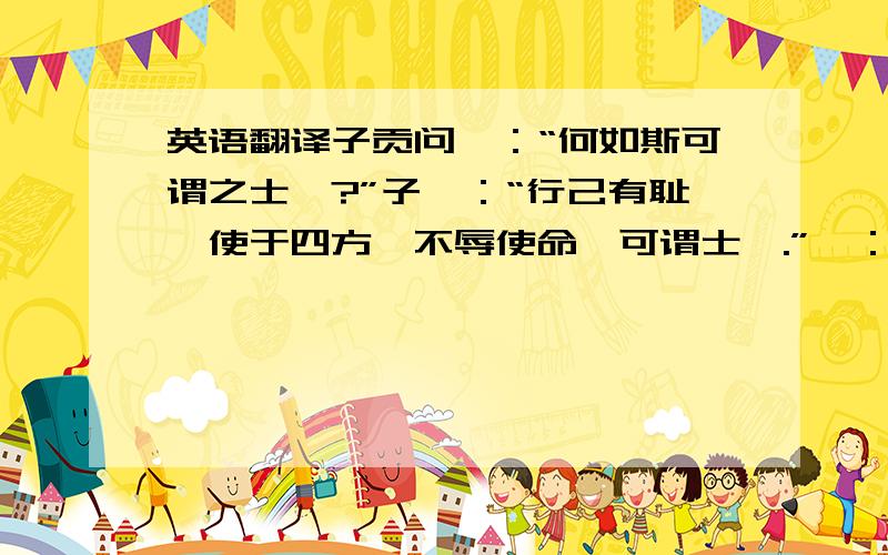 英语翻译子贡问曰：“何如斯可谓之士矣?”子曰：“行己有耻,使于四方,不辱使命,可谓士矣.”曰：“敢问其次?”曰：“宗族称孝焉,乡党称弟焉.”曰：“敢问其次?”曰：“言必信,行必果,