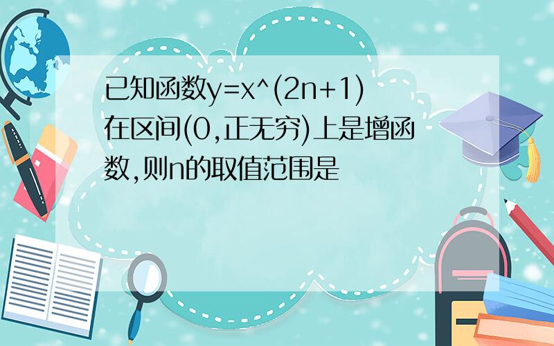 已知函数y=x^(2n+1)在区间(0,正无穷)上是增函数,则n的取值范围是