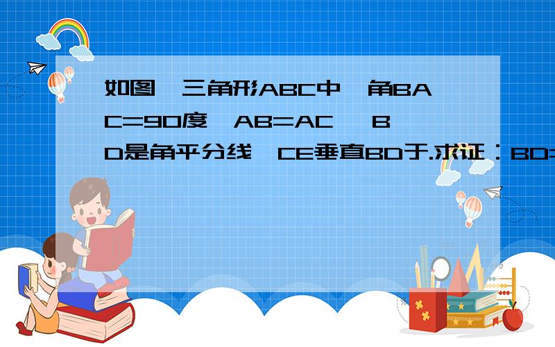 如图,三角形ABC中,角BAC=90度,AB=AC ,BD是角平分线,CE垂直BD于.求证：BD=2CE