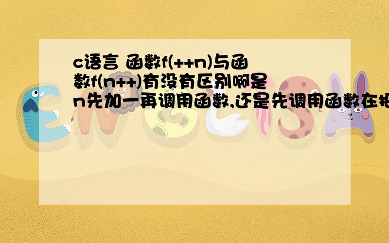 c语言 函数f(++n)与函数f(n++)有没有区别啊是n先加一再调用函数,还是先调用函数在把n加一