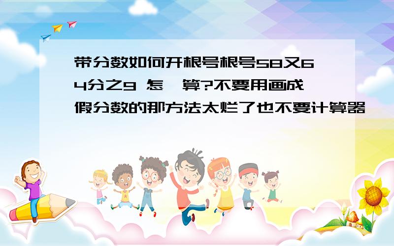 带分数如何开根号根号58又64分之9 怎麼算?不要用画成假分数的那方法太烂了也不要计算器