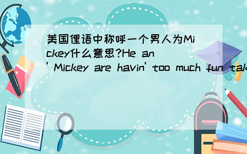 美国俚语中称呼一个男人为Mickey什么意思?He an' Mickey are havin' too much fun takin' care of the cop up there.这里是不是有同X恋的意思?