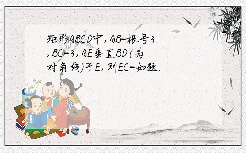 矩形ABCD中,AB=根号3,BC=3,AE垂直BD（为对角线）于E,则EC=如题.