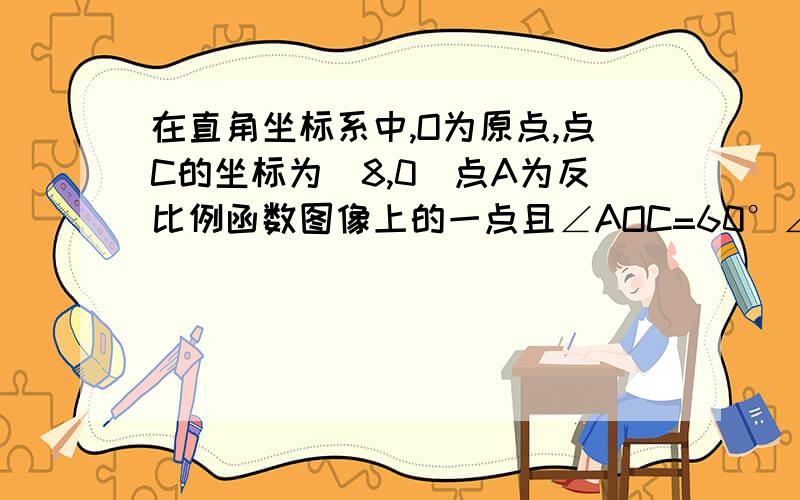 在直角坐标系中,O为原点,点C的坐标为(8,0)点A为反比例函数图像上的一点且∠AOC=60°∠ACO=90°求反比例函的解析式.不要复制别人的、求完整的解题过程,最好有图