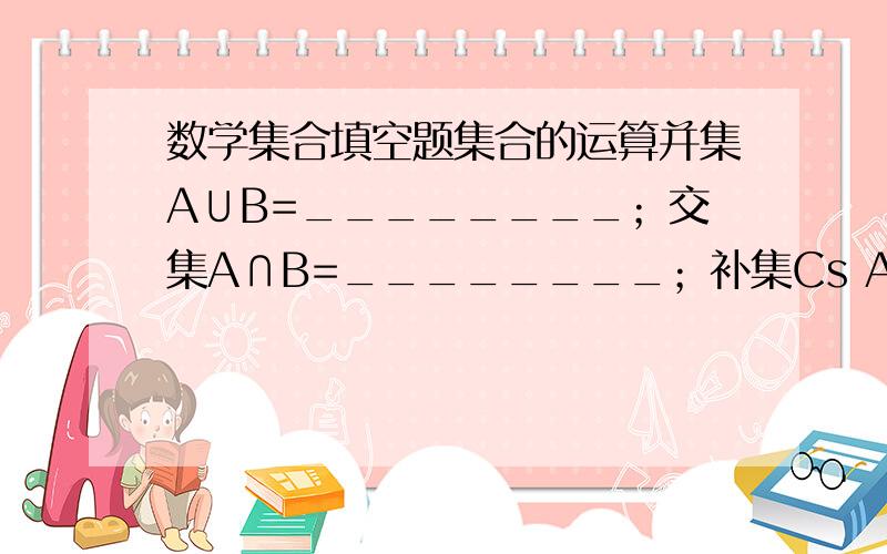 数学集合填空题集合的运算并集A∪B=________；交集A∩B=________；补集Cs A=________.其中S是全集,A是S的子集.充要条件如果已知p====>q,那么我们说,P是q的充分条件,q是p的必要条件,如果已知__________,那