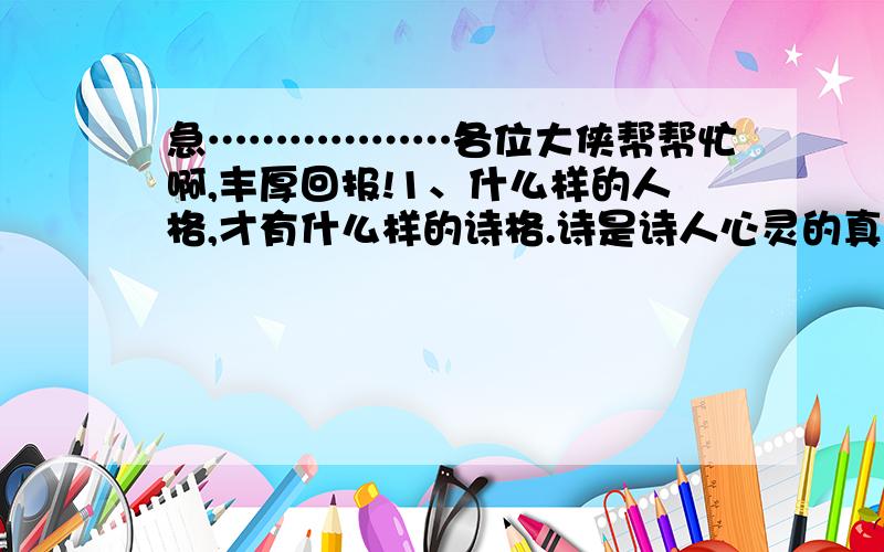 急………………各位大侠帮帮忙啊,丰厚回报!1、什么样的人格,才有什么样的诗格.诗是诗人心灵的真实情感的流露,诗的光彩是诗人思想情操光彩的折射.试问：（ ） A、裴多菲如果不是勇士,