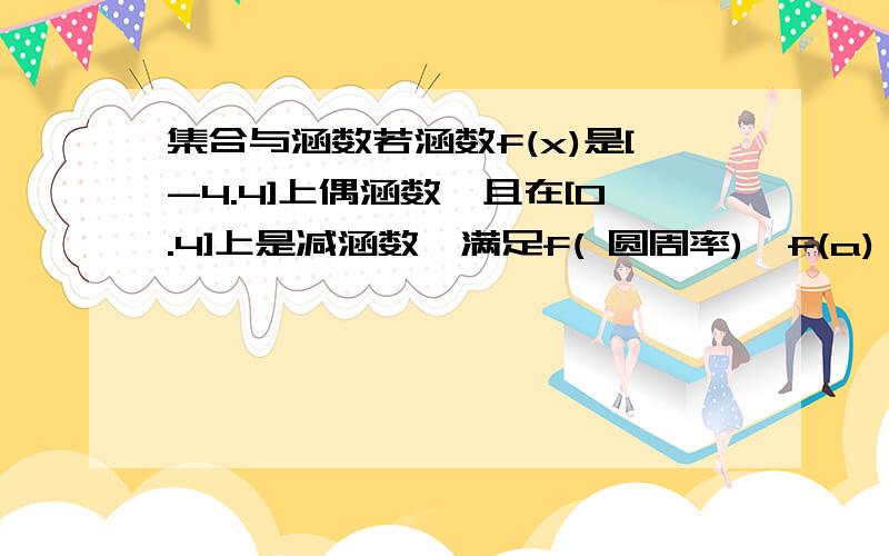 集合与涵数若涵数f(x)是[-4.4]上偶涵数,且在[0.4]上是减涵数,满足f( 圆周率)＜f(a),则a的取值范围是多少?过程要详细