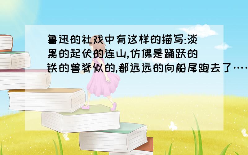 鲁迅的社戏中有这样的描写:淡黑的起伏的连山,仿佛是踊跃的铁的兽脊似的,都远远的向船尾跑去了……,其中 山……向船尾跑去了 所选的参照物是 a 山 b.船 c.流水 d.河岸