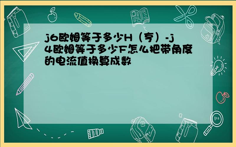 j6欧姆等于多少H（亨）-j4欧姆等于多少F怎么把带角度的电流值换算成数