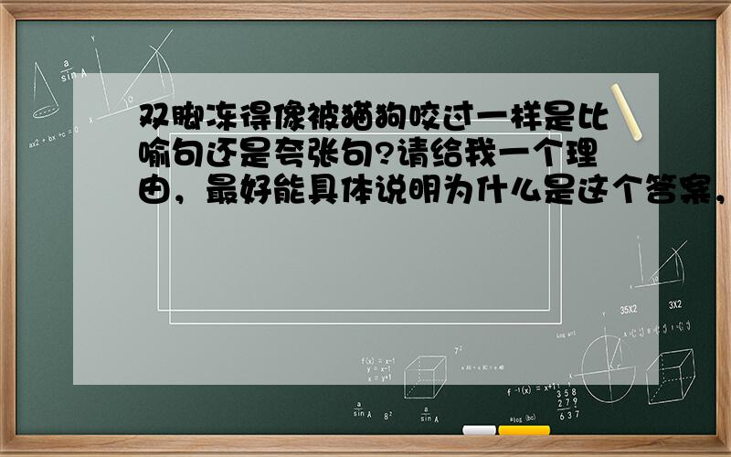 双脚冻得像被猫狗咬过一样是比喻句还是夸张句?请给我一个理由，最好能具体说明为什么是这个答案，另一个答案为社么不对。（例如为什么不能是比喻句，比喻句的概念应该是XX 但是这里