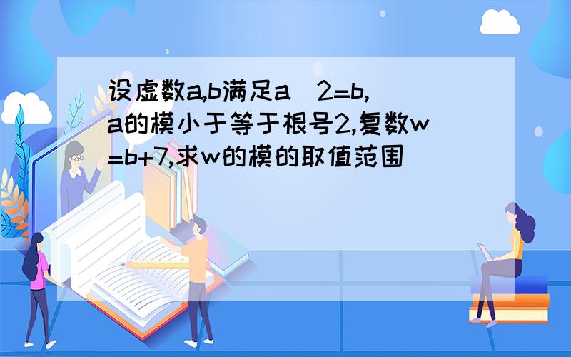 设虚数a,b满足a^2=b,a的模小于等于根号2,复数w=b+7,求w的模的取值范围