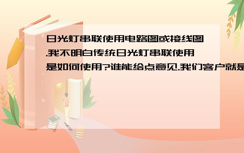 日光灯串联使用电路图或接线图.我不明白传统日光灯串联使用是如何使用?谁能给点意见.我们客户就是串联使用,具体电路图我还没有拿到.各位帮忙想一下什么情况可以串联使用.