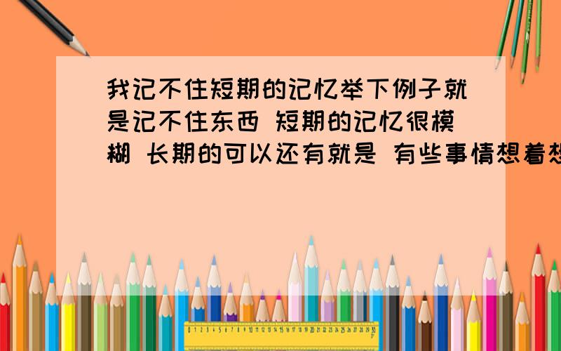 我记不住短期的记忆举下例子就是记不住东西 短期的记忆很模糊 长期的可以还有就是 有些事情想着想着就忘了 是不是我的脑子真的秀逗了?还是别的什么不好意思 能说的简单具体点么?