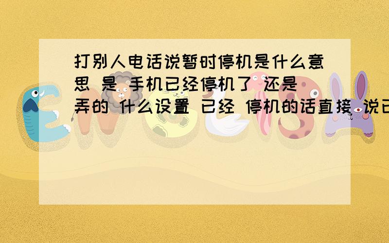 打别人电话说暂时停机是什么意思 是 手机已经停机了 还是弄的 什么设置 已经 停机的话直接 说已经停了呀 怎么回事那是联通的号但是 发信息 过去 能 收到,我 信息设置里面说发送成功