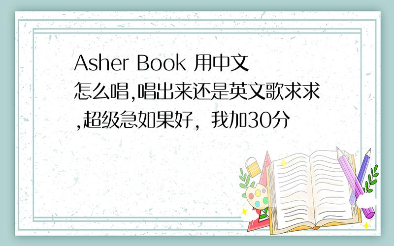 Asher Book 用中文怎么唱,唱出来还是英文歌求求,超级急如果好，我加30分