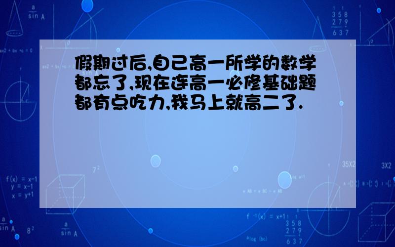 假期过后,自己高一所学的数学都忘了,现在连高一必修基础题都有点吃力,我马上就高二了.