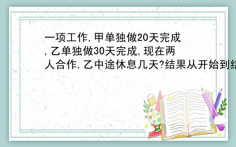 一项工作,甲单独做20天完成,乙单独做30天完成,现在两人合作,乙中途休息几天?结果从开始到结束一共用18天,乙做了多少天?