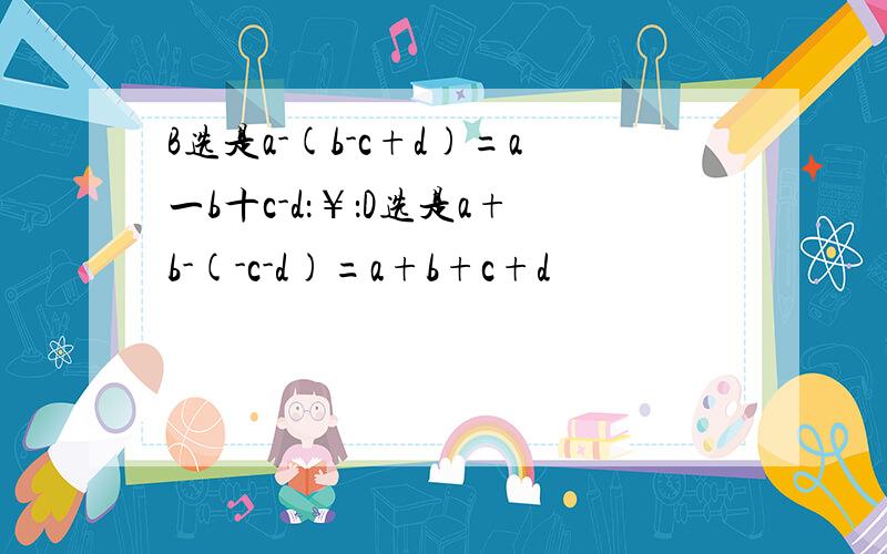 B选是a-(b-c+d)=a一b十c-d：￥：D选是a+b-(-c-d)=a+b+c+d