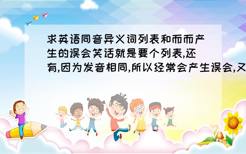 求英语同音异义词列表和而而产生的误会笑话就是要个列表,还有,因为发音相同,所以经常会产生误会,又没有什么笑话