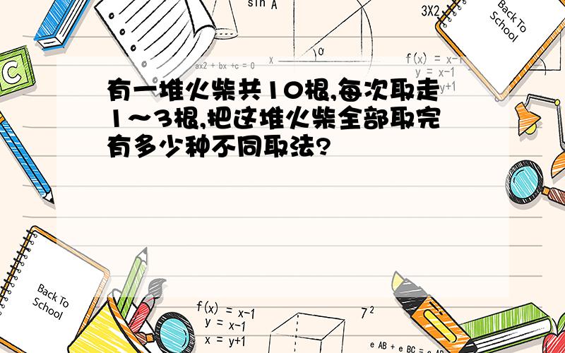 有一堆火柴共10根,每次取走1～3根,把这堆火柴全部取完有多少种不同取法?