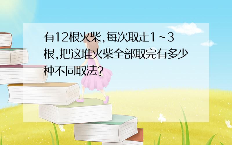 有12根火柴,每次取走1~3根,把这堆火柴全部取完有多少种不同取法?